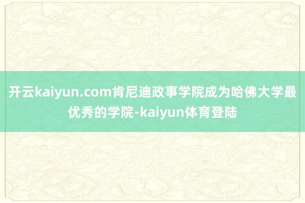 开云kaiyun.com肯尼迪政事学院成为哈佛大学最优秀的学院-kaiyun体育登陆