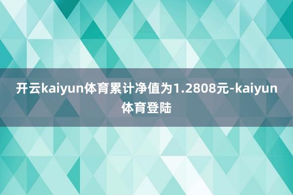 开云kaiyun体育累计净值为1.2808元-kaiyun体育登陆