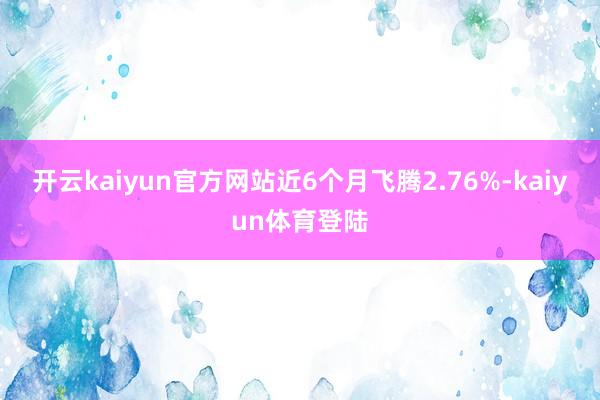 开云kaiyun官方网站近6个月飞腾2.76%-kaiyun体育登陆