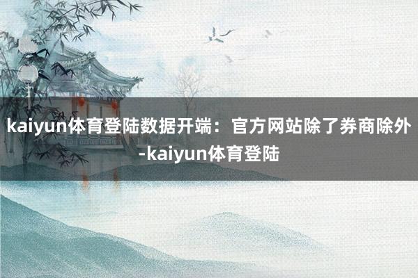 kaiyun体育登陆　　数据开端：官方网站　　除了券商除外-kaiyun体育登陆