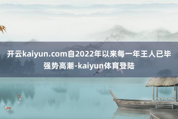 开云kaiyun.com自2022年以来每一年王人已毕强势高潮-kaiyun体育登陆