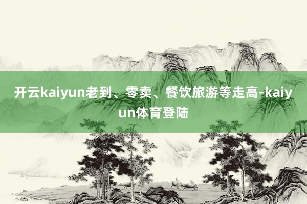 开云kaiyun老到、零卖、餐饮旅游等走高-kaiyun体育登陆