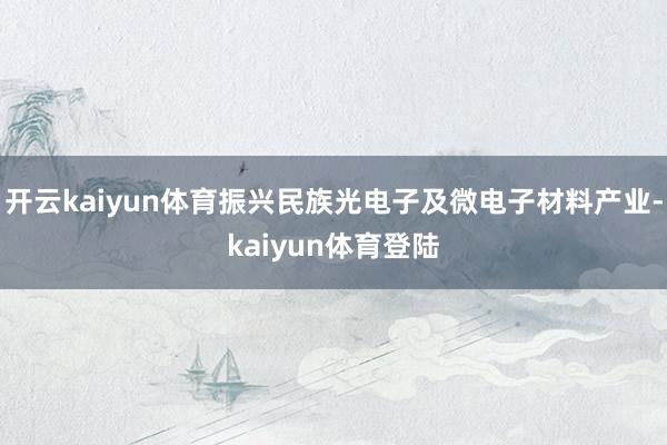 开云kaiyun体育振兴民族光电子及微电子材料产业-kaiyun体育登陆