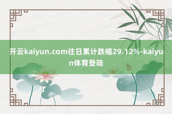 开云kaiyun.com往日累计跌幅29.12%-kaiyun体育登陆