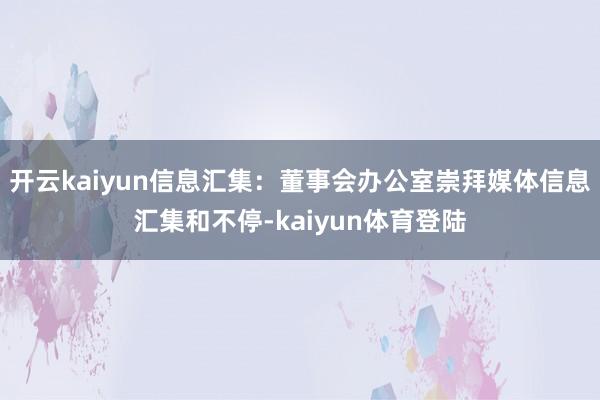 开云kaiyun信息汇集：董事会办公室崇拜媒体信息汇集和不停-kaiyun体育登陆