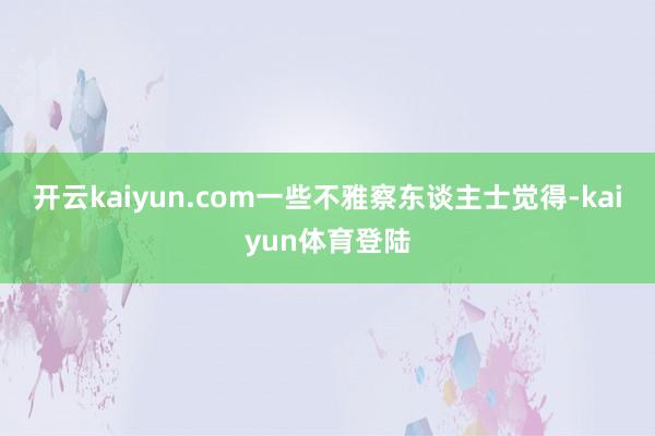 开云kaiyun.com一些不雅察东谈主士觉得-kaiyun体育登陆