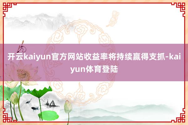 开云kaiyun官方网站收益率将持续赢得支抓-kaiyun体育登陆