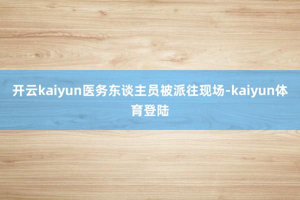 开云kaiyun医务东谈主员被派往现场-kaiyun体育登陆