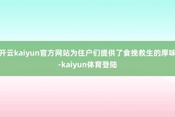 开云kaiyun官方网站为住户们提供了食挽救生的厚味-kaiyun体育登陆