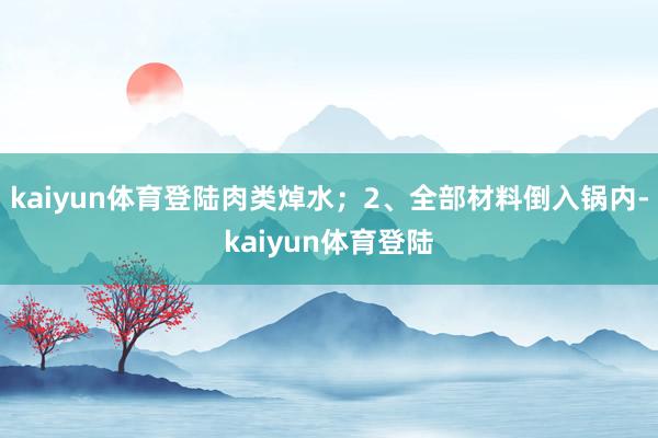 kaiyun体育登陆肉类焯水；2、全部材料倒入锅内-kaiyun体育登陆