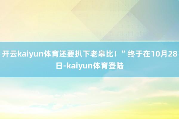 开云kaiyun体育还要扒下老皋比！”终于在10月28日-kaiyun体育登陆