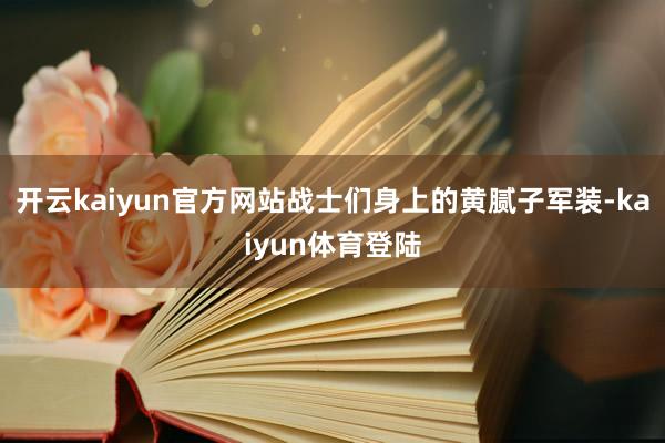 开云kaiyun官方网站战士们身上的黄腻子军装-kaiyun体育登陆