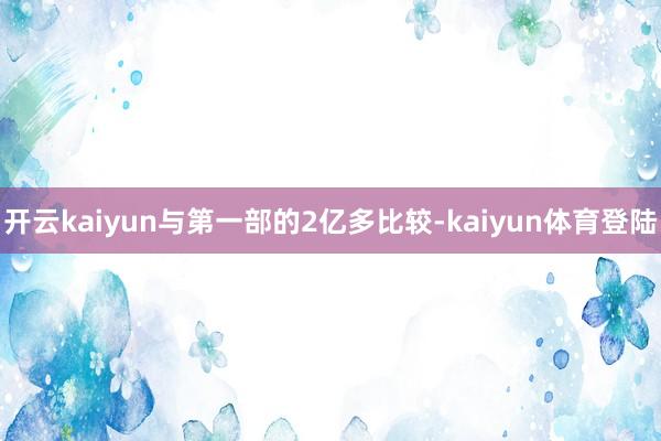 开云kaiyun与第一部的2亿多比较-kaiyun体育登陆