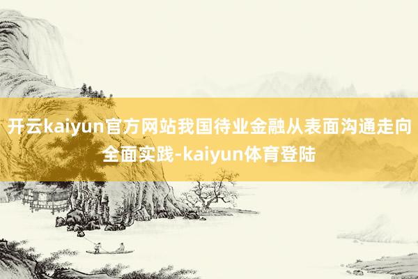 开云kaiyun官方网站我国待业金融从表面沟通走向全面实践-kaiyun体育登陆