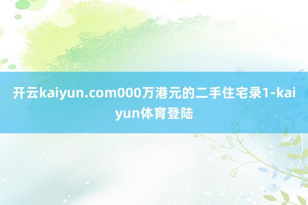 开云kaiyun.com000万港元的二手住宅录1-kaiyun体育登陆