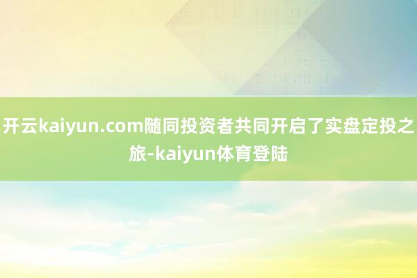 开云kaiyun.com随同投资者共同开启了实盘定投之旅-kaiyun体育登陆