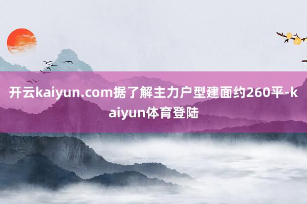 开云kaiyun.com据了解主力户型建面约260平-kaiyun体育登陆