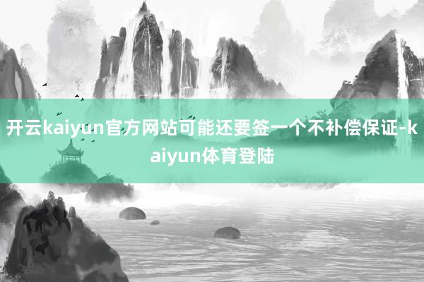 开云kaiyun官方网站可能还要签一个不补偿保证-kaiyun体育登陆