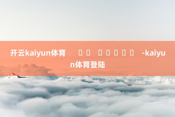 开云kaiyun体育      		  					  -kaiyun体育登陆