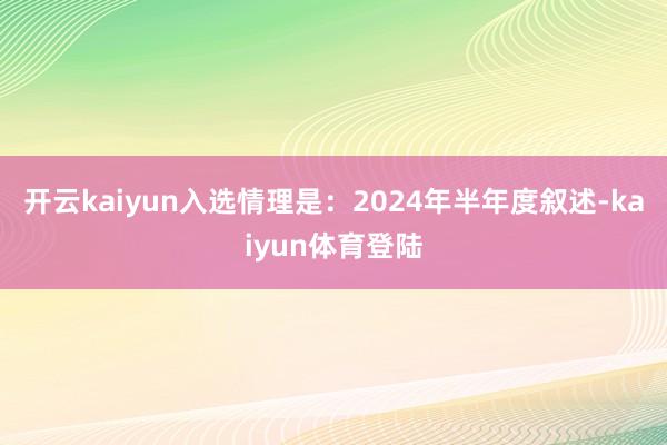 开云kaiyun入选情理是：2024年半年度叙述-kaiyun体育登陆