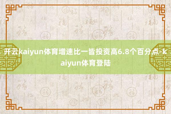 开云kaiyun体育增速比一皆投资高6.8个百分点-kaiyun体育登陆