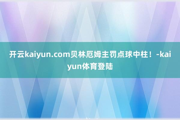 开云kaiyun.com贝林厄姆主罚点球中柱！-kaiyun体育登陆