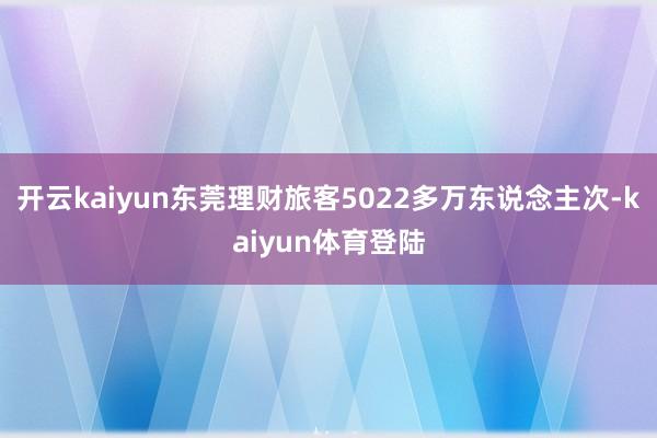 开云kaiyun东莞理财旅客5022多万东说念主次-kaiyun体育登陆