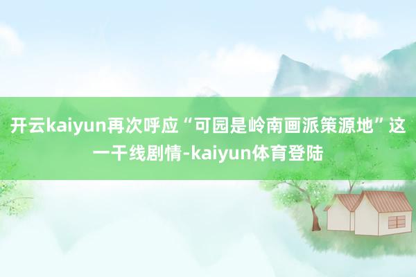 开云kaiyun再次呼应“可园是岭南画派策源地”这一干线剧情-kaiyun体育登陆