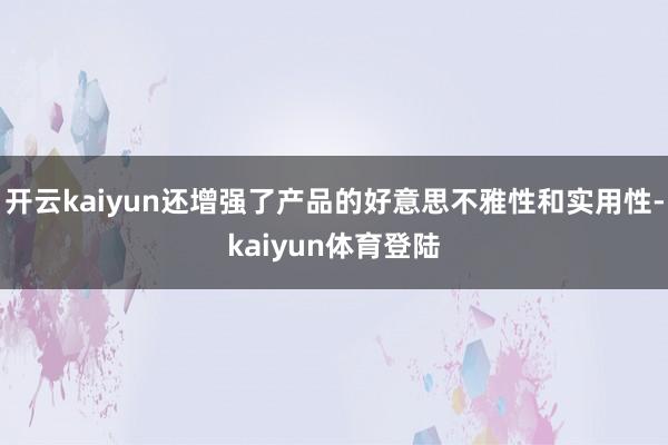 开云kaiyun还增强了产品的好意思不雅性和实用性-kaiyun体育登陆