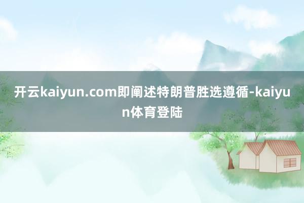 开云kaiyun.com即阐述特朗普胜选遵循-kaiyun体育登陆