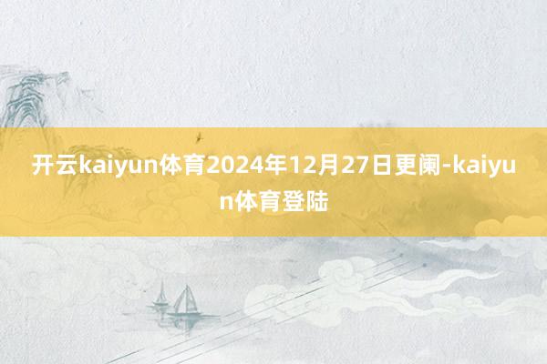 开云kaiyun体育2024年12月27日更阑-kaiyun体育登陆