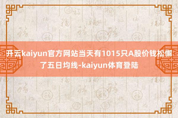 开云kaiyun官方网站当天有1015只A股价钱松懈了五日均线-kaiyun体育登陆