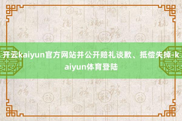 开云kaiyun官方网站并公开赔礼谈歉、抵偿失掉-kaiyun体育登陆