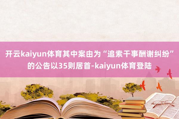 开云kaiyun体育其中案由为“追索干事酬谢纠纷”的公告以35则居首-kaiyun体育登陆