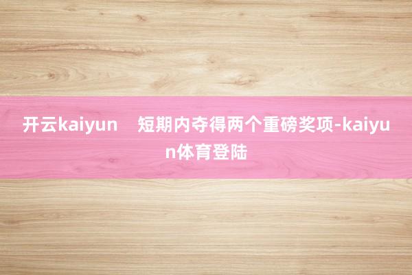 开云kaiyun    短期内夺得两个重磅奖项-kaiyun体育登陆