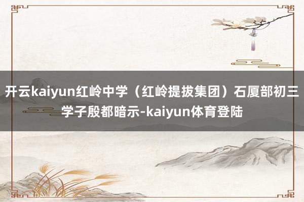 开云kaiyun红岭中学（红岭提拔集团）石厦部初三学子殷都暗示-kaiyun体育登陆