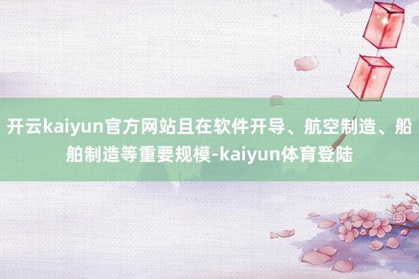 开云kaiyun官方网站且在软件开导、航空制造、船舶制造等重要规模-kaiyun体育登陆