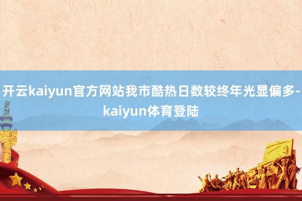 开云kaiyun官方网站我市酷热日数较终年光显偏多-kaiyun体育登陆