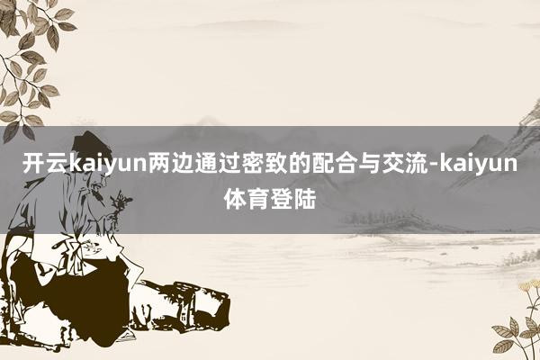 开云kaiyun两边通过密致的配合与交流-kaiyun体育登陆