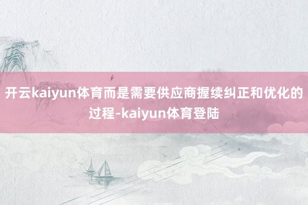 开云kaiyun体育而是需要供应商握续纠正和优化的过程-kaiyun体育登陆