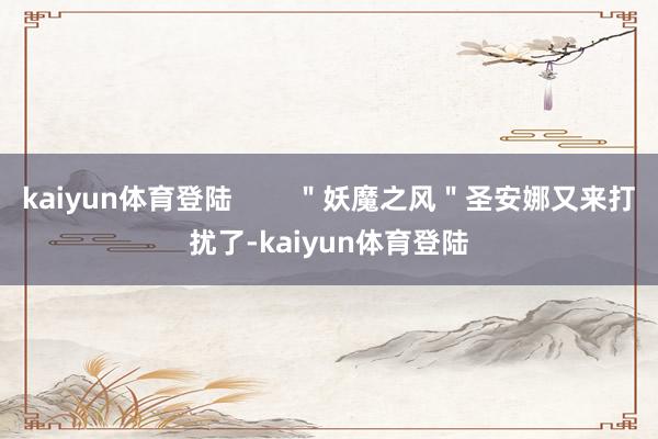 kaiyun体育登陆        ＂妖魔之风＂圣安娜又来打扰了-kaiyun体育登陆