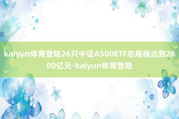 kaiyun体育登陆26只中证A500ETF总规模达到2600亿元-kaiyun体育登陆