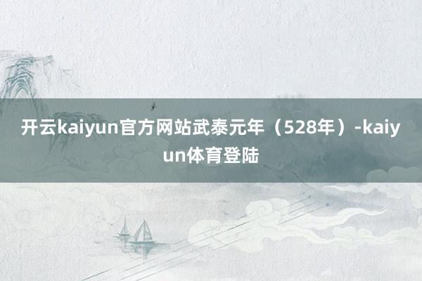 开云kaiyun官方网站武泰元年（528年）-kaiyun体育登陆