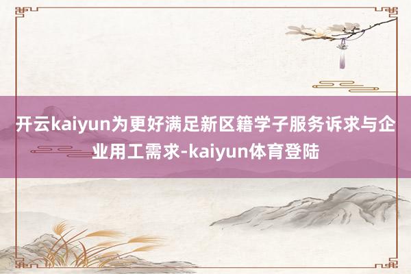 开云kaiyun　　为更好满足新区籍学子服务诉求与企业用工需求-kaiyun体育登陆