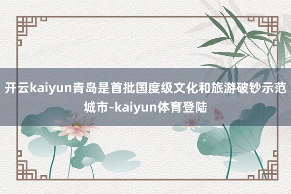 开云kaiyun　　青岛是首批国度级文化和旅游破钞示范城市-kaiyun体育登陆