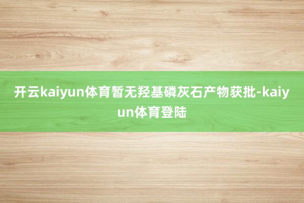 开云kaiyun体育暂无羟基磷灰石产物获批-kaiyun体育登陆