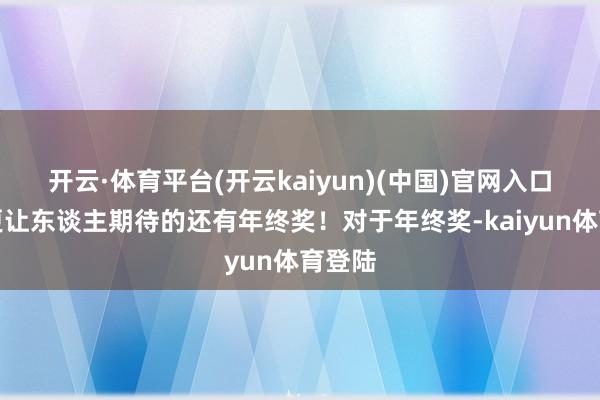 开云·体育平台(开云kaiyun)(中国)官网入口登录更让东谈主期待的还有年终奖！对于年终奖-kaiyun体育登陆