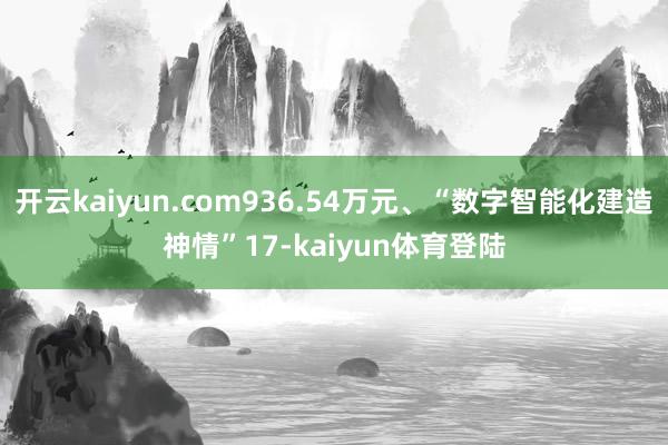 开云kaiyun.com936.54万元、“数字智能化建造神情”17-kaiyun体育登陆