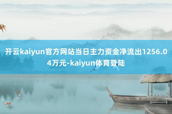 开云kaiyun官方网站当日主力资金净流出1256.04万元-kaiyun体育登陆