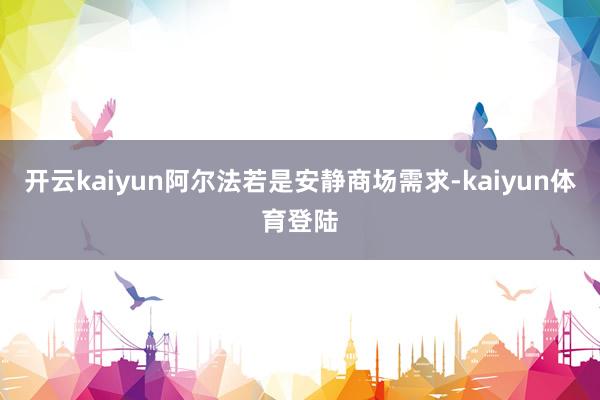 开云kaiyun阿尔法若是安静商场需求-kaiyun体育登陆